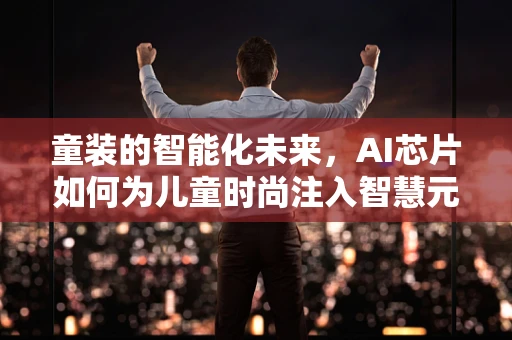 童装的智能化未来，AI芯片如何为儿童时尚注入智慧元素？