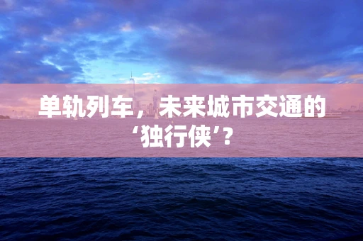 单轨列车，未来城市交通的‘独行侠’？