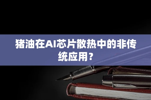 猪油在AI芯片散热中的非传统应用？