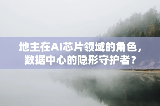 地主在AI芯片领域的角色，数据中心的隐形守护者？