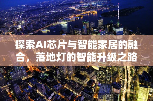 探索AI芯片与智能家居的融合，落地灯的智能升级之路