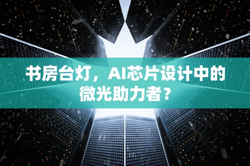 书房台灯，AI芯片设计中的微光助力者？