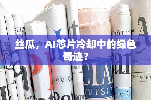 丝瓜，AI芯片冷却中的绿色奇迹？