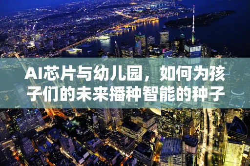 AI芯片与幼儿园，如何为孩子们的未来播种智能的种子？