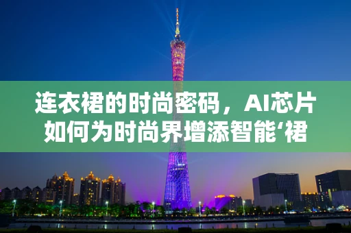 连衣裙的时尚密码，AI芯片如何为时尚界增添智能‘裙’缘？