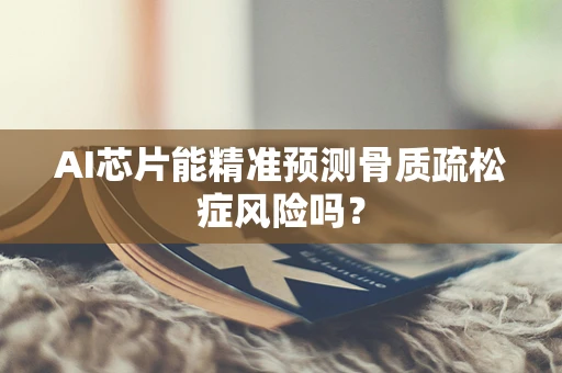AI芯片能精准预测骨质疏松症风险吗？