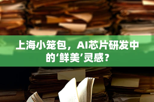 上海小笼包，AI芯片研发中的‘鲜美’灵感？