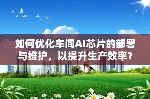 如何优化车间AI芯片的部署与维护，以提升生产效率？