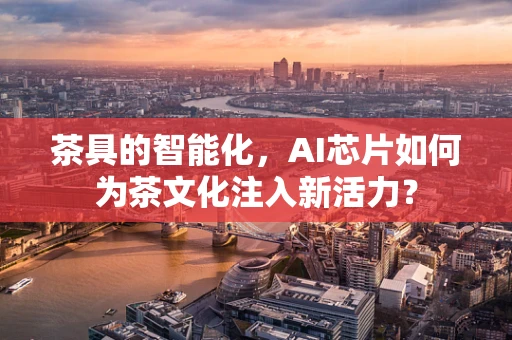 茶具的智能化，AI芯片如何为茶文化注入新活力？