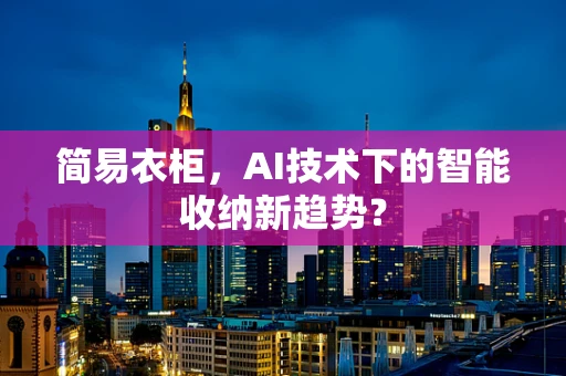 简易衣柜，AI技术下的智能收纳新趋势？