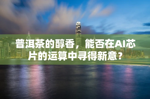 普洱茶的醇香，能否在AI芯片的运算中寻得新意？