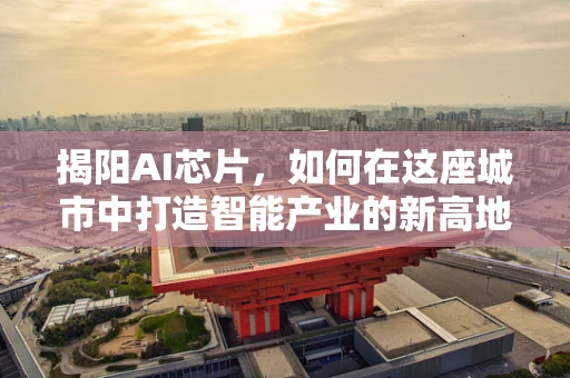 揭阳AI芯片，如何在这座城市中打造智能产业的新高地？