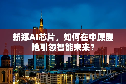 新郑AI芯片，如何在中原腹地引领智能未来？