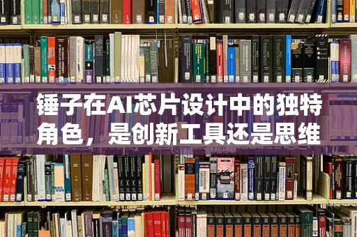锤子在AI芯片设计中的独特角色，是创新工具还是思维榔头？