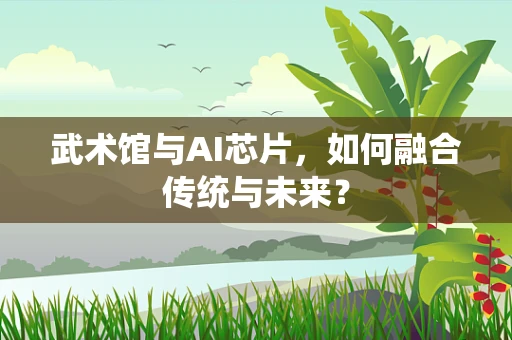 武术馆与AI芯片，如何融合传统与未来？