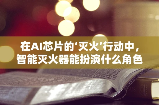 在AI芯片的‘灭火’行动中，智能灭火器能扮演什么角色？