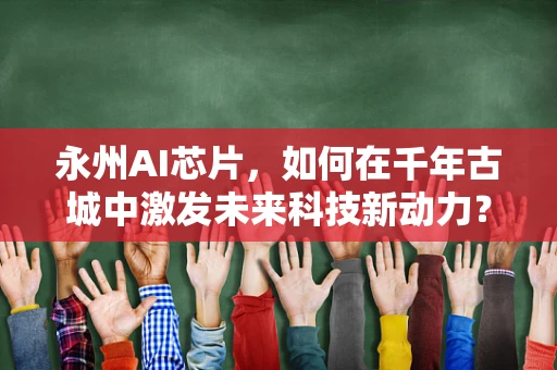 永州AI芯片，如何在千年古城中激发未来科技新动力？