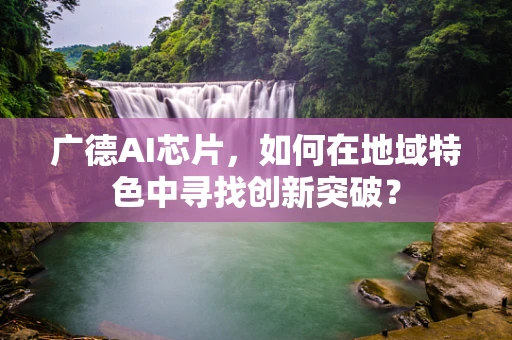 广德AI芯片，如何在地域特色中寻找创新突破？