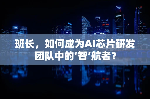 班长，如何成为AI芯片研发团队中的‘智’航者？