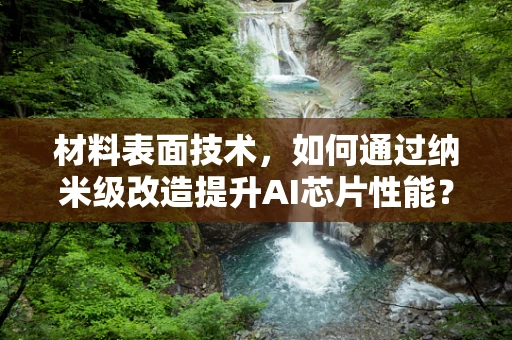 材料表面技术，如何通过纳米级改造提升AI芯片性能？