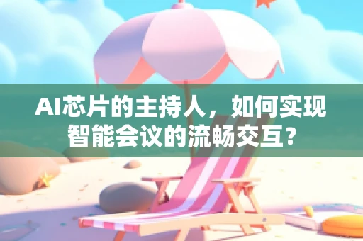 AI芯片的主持人，如何实现智能会议的流畅交互？