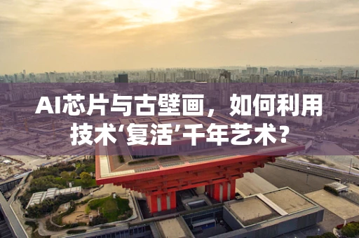 AI芯片与古壁画，如何利用技术‘复活’千年艺术？