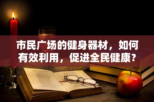 市民广场的健身器材，如何有效利用，促进全民健康？
