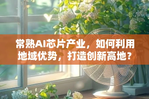 常熟AI芯片产业，如何利用地域优势，打造创新高地？