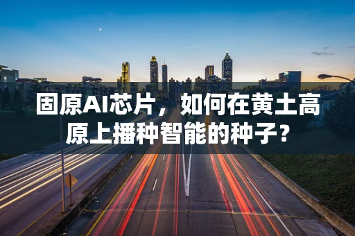 固原AI芯片，如何在黄土高原上播种智能的种子？