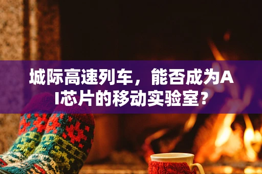 城际高速列车，能否成为AI芯片的移动实验室？