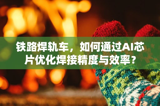 铁路焊轨车，如何通过AI芯片优化焊接精度与效率？