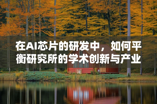 在AI芯片的研发中，如何平衡研究所的学术创新与产业应用？