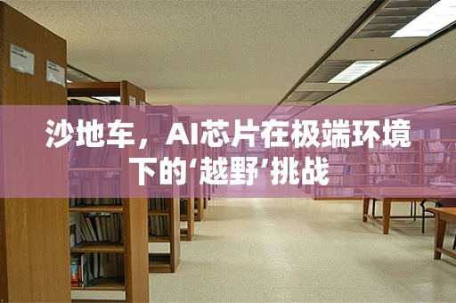 沙地车，AI芯片在极端环境下的‘越野’挑战
