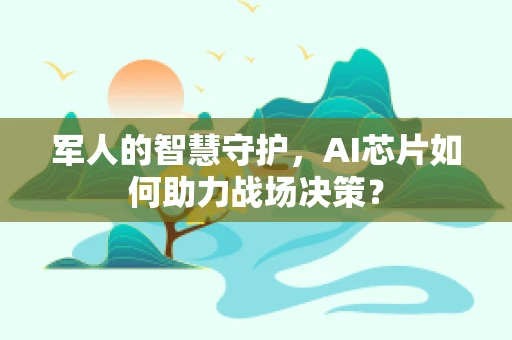 军人的智慧守护，AI芯片如何助力战场决策？