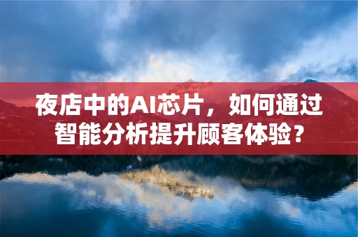 夜店中的AI芯片，如何通过智能分析提升顾客体验？