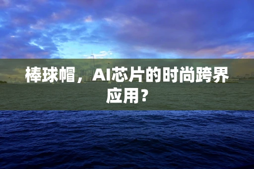 棒球帽，AI芯片的时尚跨界应用？