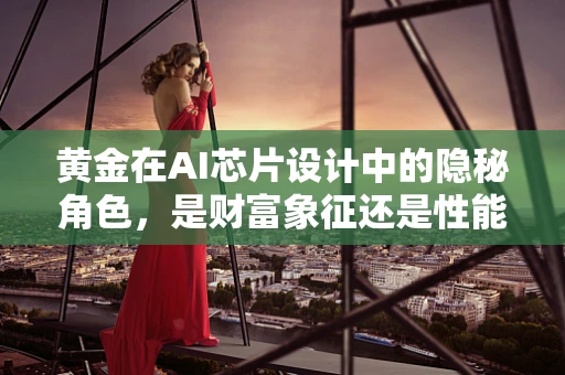 黄金在AI芯片设计中的隐秘角色，是财富象征还是性能加速器？