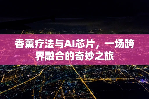 香薰疗法与AI芯片，一场跨界融合的奇妙之旅