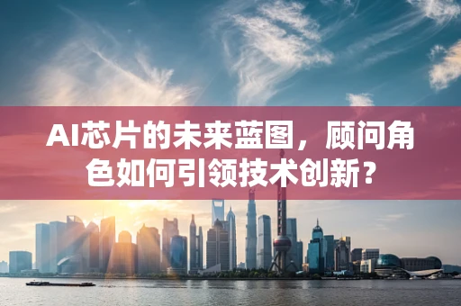 AI芯片的未来蓝图，顾问角色如何引领技术创新？