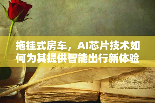 拖挂式房车，AI芯片技术如何为其提供智能出行新体验？