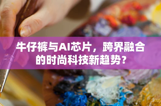 牛仔裤与AI芯片，跨界融合的时尚科技新趋势？