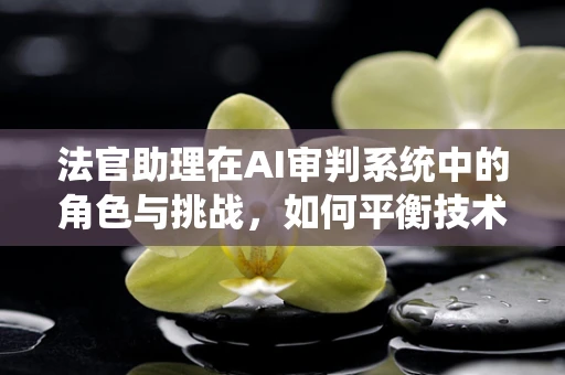 法官助理在AI审判系统中的角色与挑战，如何平衡技术与人性？