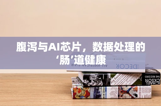 腹泻与AI芯片，数据处理的‘肠’道健康