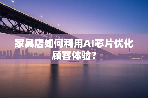 家具店如何利用AI芯片优化顾客体验？