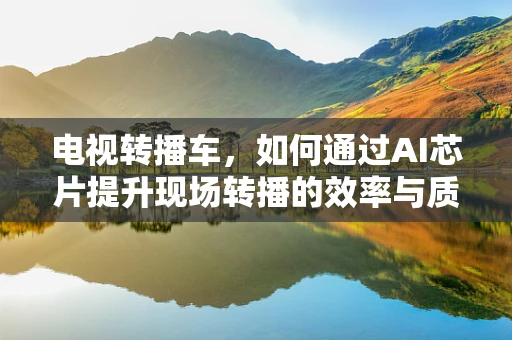 电视转播车，如何通过AI芯片提升现场转播的效率与质量？