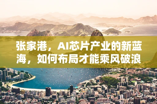 张家港，AI芯片产业的新蓝海，如何布局才能乘风破浪？