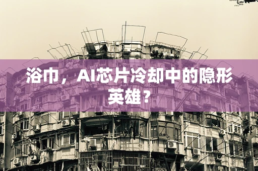 浴巾，AI芯片冷却中的隐形英雄？