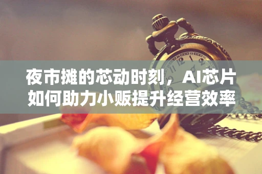 夜市摊的芯动时刻，AI芯片如何助力小贩提升经营效率？