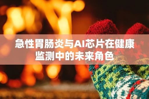 急性胃肠炎与AI芯片在健康监测中的未来角色