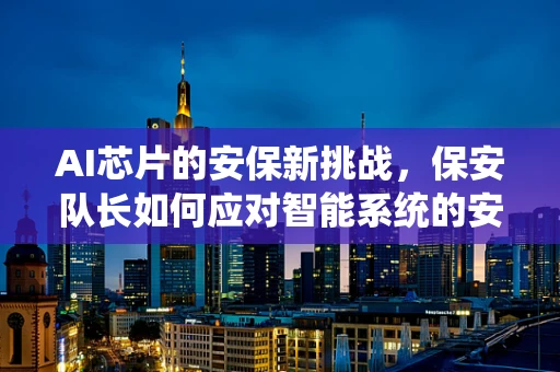 AI芯片的安保新挑战，保安队长如何应对智能系统的安全威胁？